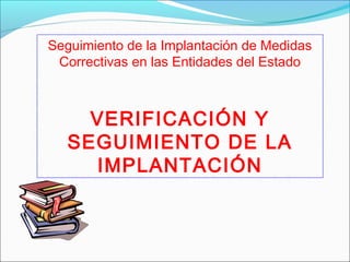 Seguimiento de la Implantación de Medidas
Correctivas en las Entidades del Estado
VERIFICACIÓN Y
SEGUIMIENTO DE LA
IMPLANTACIÓN
 