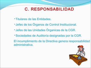 C. RESPONSABILIDAD
▾Titulares de las Entidades.
▾Jefes de los Órganos de Control Institucional.
▾Jefes de las Unidades Órganicas de la CGR.
▾Sociedades de Auditoría designadas por la CGR.
El incumplimiento de la Directiva genera responsabilidad
administrativa.
 