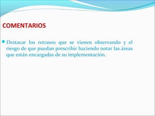 COMENTARIOS
Destacar los retrasos que se vienen observando y el
riesgo de que puedan prescribir haciendo notar las áreas
que están encargadas de su implementación.
 