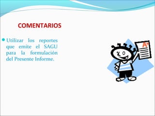 COMENTARIOS
Utilizar los reportes
que emite el SAGU
para la formulación
del Presente Informe.
 