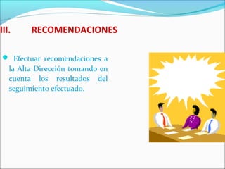 III. RECOMENDACIONES
 Efectuar recomendaciones a
la Alta Dirección tomando en
cuenta los resultados del
seguimiento efectuado.
 