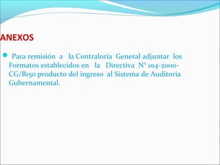 ANEXOS
 Para remisión a la Contraloría General adjuntar los
Formatos establecidos en la Directiva N° 014-2000-
CG/B150 producto del ingreso al Sistema de Auditoria
Gubernamental.
 