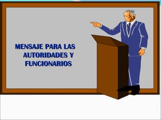 MENSAJE PARA LASMENSAJE PARA LAS
AUTORIDADES YAUTORIDADES Y
FUNCIONARIOSFUNCIONARIOS
 