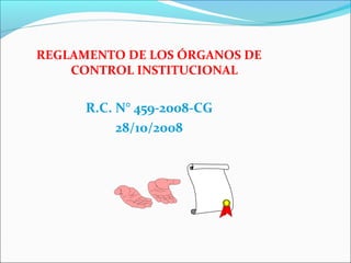 REGLAMENTO DE LOS ÓRGANOS DE
CONTROL INSTITUCIONAL
R.C. N° 459-2008-CG
28/10/2008
 