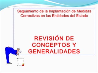 Seguimiento de la Implantación de Medidas
Correctivas en las Entidades del Estado
REVISIÓN DE
CONCEPTOS Y
GENERALIDADES
 