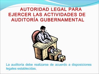 AUTORIDAD LEGAL PARA
EJERCER LAS ACTIVIDADES DE
AUDITORÍA GUBERNAMENTAL
La auditoría debe realizarse de acuerdo a disposiciones
legales establecidas.
 