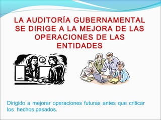 LA AUDITORÍA GUBERNAMENTAL
SE DIRIGE A LA MEJORA DE LAS
OPERACIONES DE LAS
ENTIDADES
Dirigido a mejorar operaciones futuras antes que criticar
los hechos pasados.
 