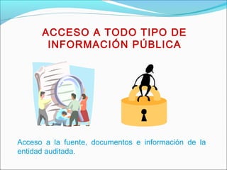 ACCESO A TODO TIPO DE
INFORMACIÓN PÚBLICA
Acceso a la fuente, documentos e información de la
entidad auditada.
 
