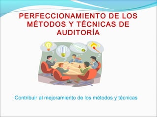 PERFECCIONAMIENTO DE LOS
MÉTODOS Y TÉCNICAS DE
AUDITORÍA
Contribuir al mejoramiento de los métodos y técnicas
 