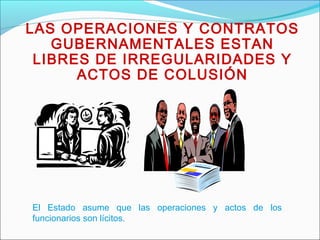LAS OPERACIONES Y CONTRATOS
GUBERNAMENTALES ESTAN
LIBRES DE IRREGULARIDADES Y
ACTOS DE COLUSIÓN
El Estado asume que las operaciones y actos de los
funcionarios son lícitos.
 