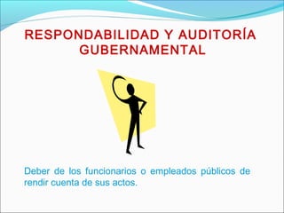 RESPONDABILIDAD Y AUDITORÍA
GUBERNAMENTAL
Deber de los funcionarios o empleados públicos de
rendir cuenta de sus actos.
 