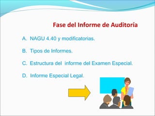 Fase del Informe de Auditoría
A. NAGU 4.40 y modificatorias.
B. Tipos de Informes.
C. Estructura del informe del Examen Especial.
D. Informe Especial Legal.
 