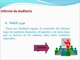 A. NAGU 4.40
Tiene por finalidad regular el contenido del informe
largo de auditoría financiera, de gestión y de otros tipos
que se deriven de los mismos, tales como exámenes
especiales.
Informe de Auditoría
Inform
e
 