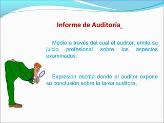 Informe de Auditoría
Medio a través del cual el auditor, emite su
juicio profesional sobre los aspectos
examinados.
Expresión escrita donde el auditor expone
su conclusión sobre la tarea auditora.
 