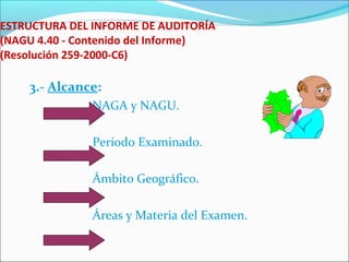 ESTRUCTURA DEL INFORME DE AUDITORÍA
(NAGU 4.40 - Contenido del Informe)
(Resolución 259-2000-C6)
3.- Alcance:
NAGA y NAGU.
Período Examinado.
Ámbito Geográfico.
Áreas y Materia del Examen.
 