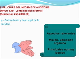 ESTRUCTURA DEL INFORME DE AUDITORÍA
(NAGU 4.40 - Contenido del Informe)
(Resolución 259-2000-C6)
4.- Antecedente y Base legal de la
entidad:
Aspectos relevantes
Misión, ubicación
orgánica
Principales normas
legales
 