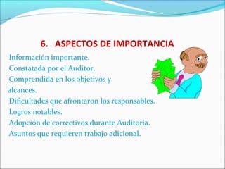 6. ASPECTOS DE IMPORTANCIA
Información importante.
Constatada por el Auditor.
Comprendida en los objetivos y
alcances.
Dificultades que afrontaron los responsables.
Logros notables.
Adopción de correctivos durante Auditoría.
Asuntos que requieren trabajo adicional.
 