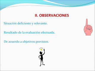 II. OBSERVACIONES
Situación deficiente y relevante.
Resultado de la evaluación efectuada.
De acuerdo a objetivos previstos.
 