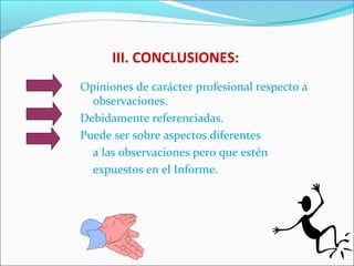 III. CONCLUSIONES:
Opiniones de carácter profesional respecto a
observaciones.
Debidamente referenciadas.
Puede ser sobre aspectos diferentes
a las observaciones pero que estén
expuestos en el Informe.
 