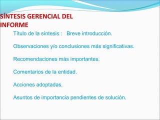 SÍNTESIS GERENCIAL DEL
INFORME
Título de la síntesis : Breve introducción.
Observaciones y/o conclusiones más significativas.
Recomendaciones más importantes.
Comentarios de la entidad.
Acciones adoptadas.
Asuntos de importancia pendientes de solución.
 