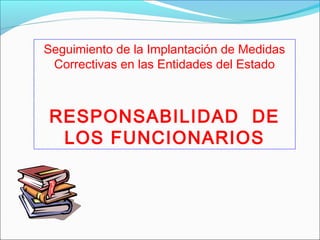 Seguimiento de la Implantación de Medidas
Correctivas en las Entidades del Estado
RESPONSABILIDAD DE
LOS FUNCIONARIOS
 