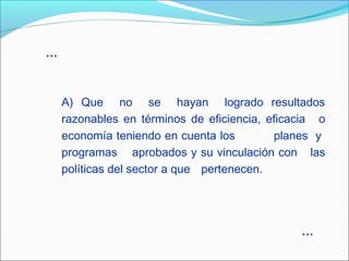 A) Que no se hayan logrado resultados
razonables en términos de eficiencia, eficacia o
economía teniendo en cuenta los planes y
programas aprobados y su vinculación con las
políticas del sector a que pertenecen.
...
...
 
