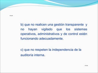 b) que no realicen una gestión transparente y
no hayan vigilado que los sistemas
operativos, administrativos y de control estén
funcionando adecuadamente.
c) que no respeten la independencia de la
auditoría interna.
...
...
 