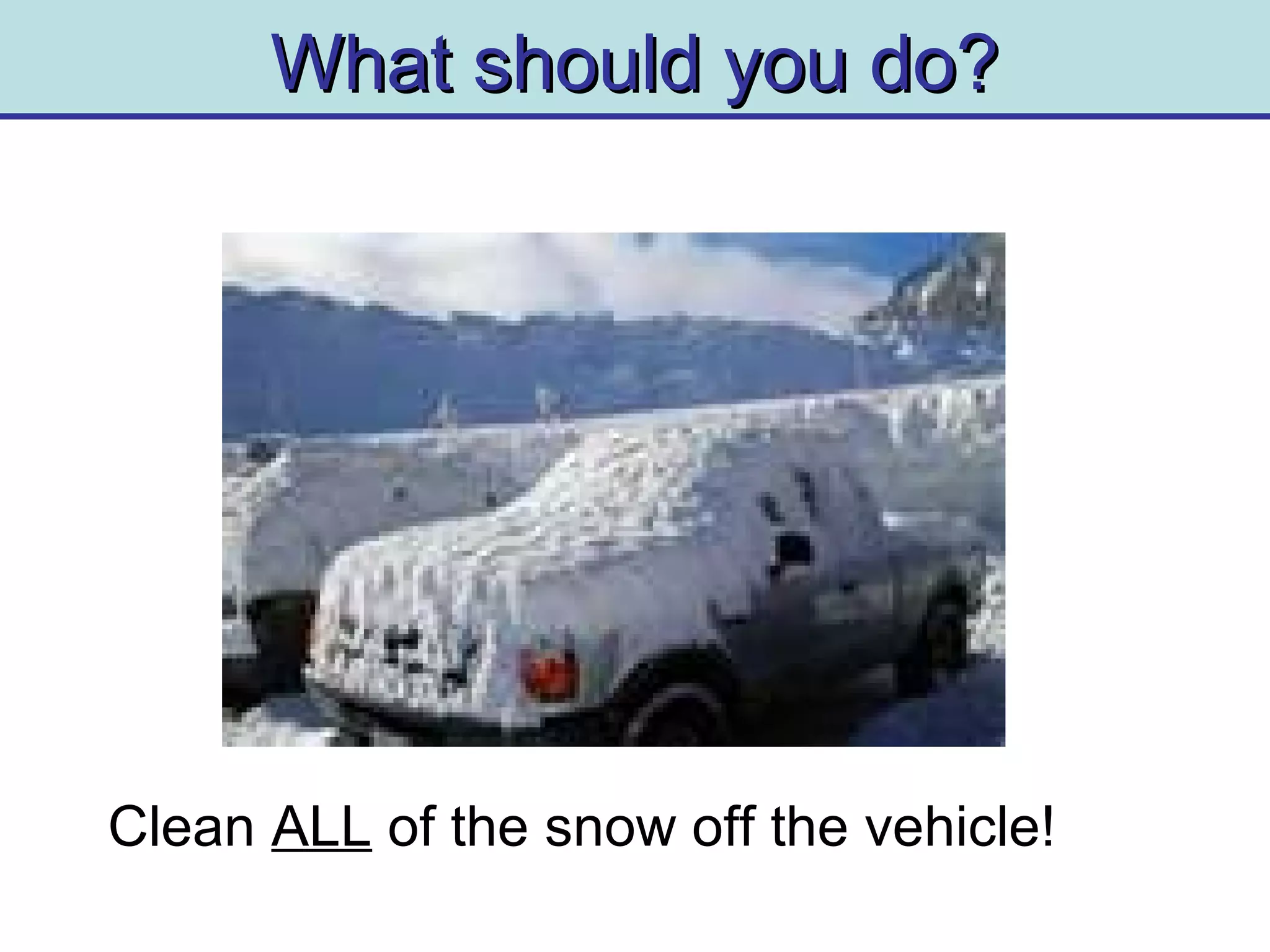 What should you do?What should you do?
Clean ALL of the snow off the vehicle!
 