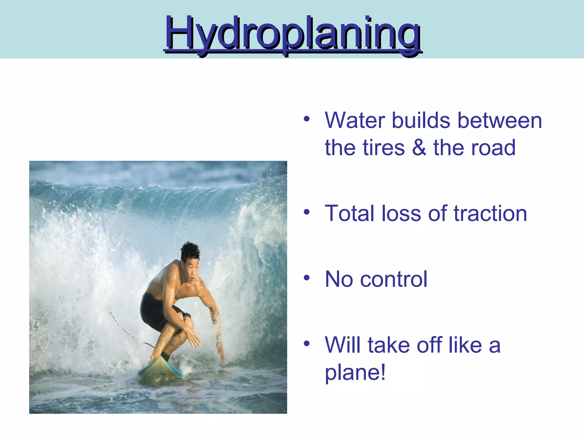 HydroplaningHydroplaning
• Water builds between
the tires & the road
• Total loss of traction
• No control
• Will take off like a
plane!
 