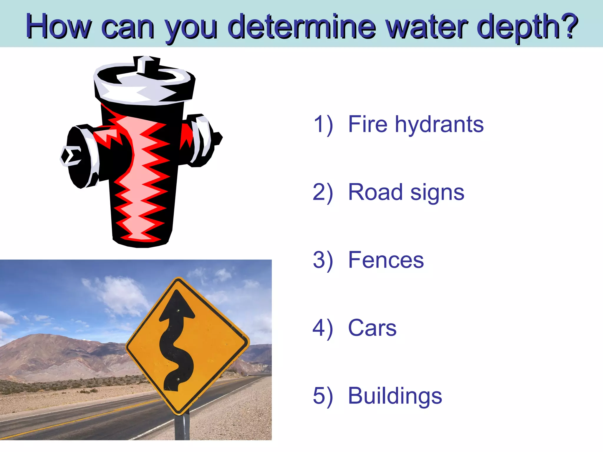 How can you determine water depth?How can you determine water depth?
1) Fire hydrants
2) Road signs
3) Fences
4) Cars
5) Buildings
 