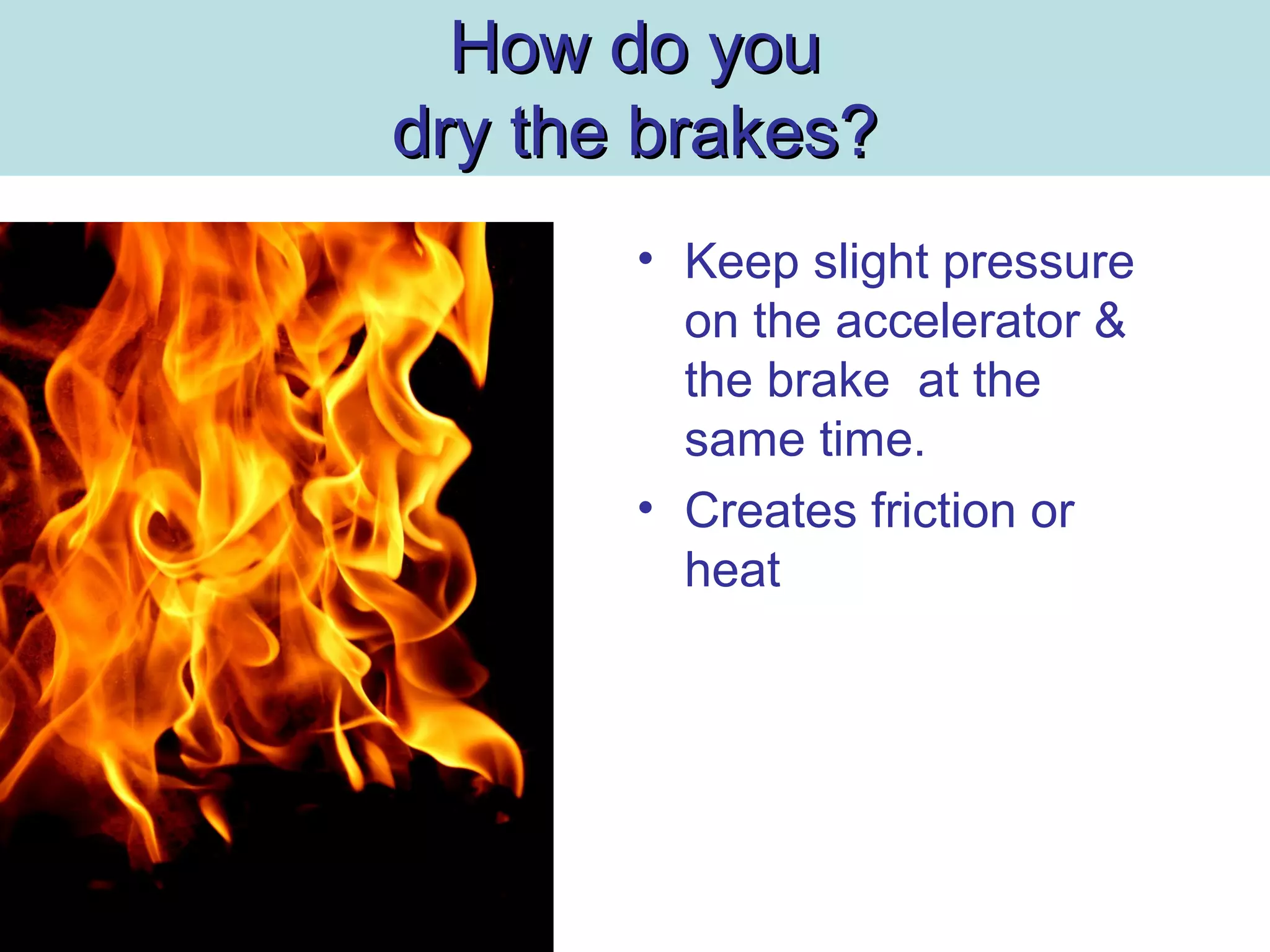 How do youHow do you
dry the brakes?dry the brakes?
• Keep slight pressure
on the accelerator &
the brake at the
same time.
• Creates friction or
heat
 