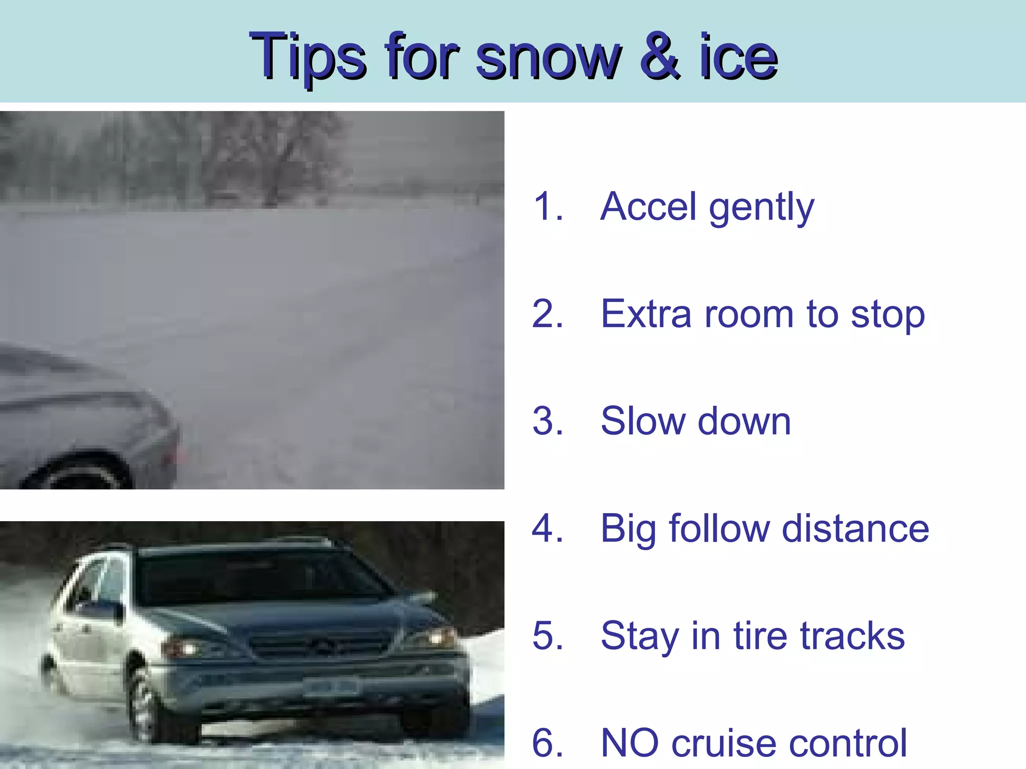 Tips for snow & iceTips for snow & ice
1. Accel gently
2. Extra room to stop
3. Slow down
4. Big follow distance
5. Stay in tire tracks
6. NO cruise control
 