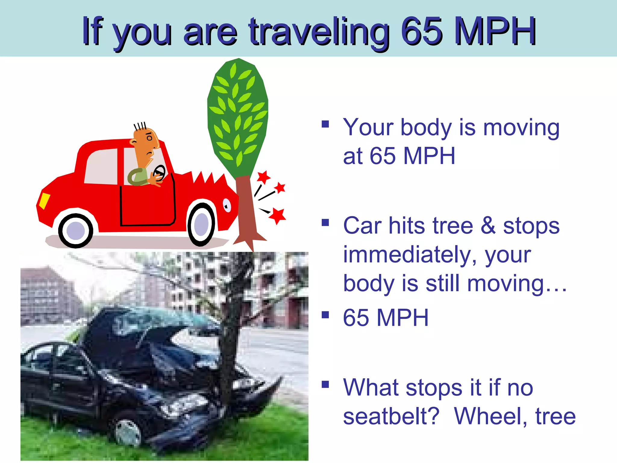 If you are traveling 65 MPHIf you are traveling 65 MPH
 Your body is moving
at 65 MPH
 Car hits tree & stops
immediately, your
body is still moving…
 65 MPH
 What stops it if no
seatbelt? Wheel, tree
 