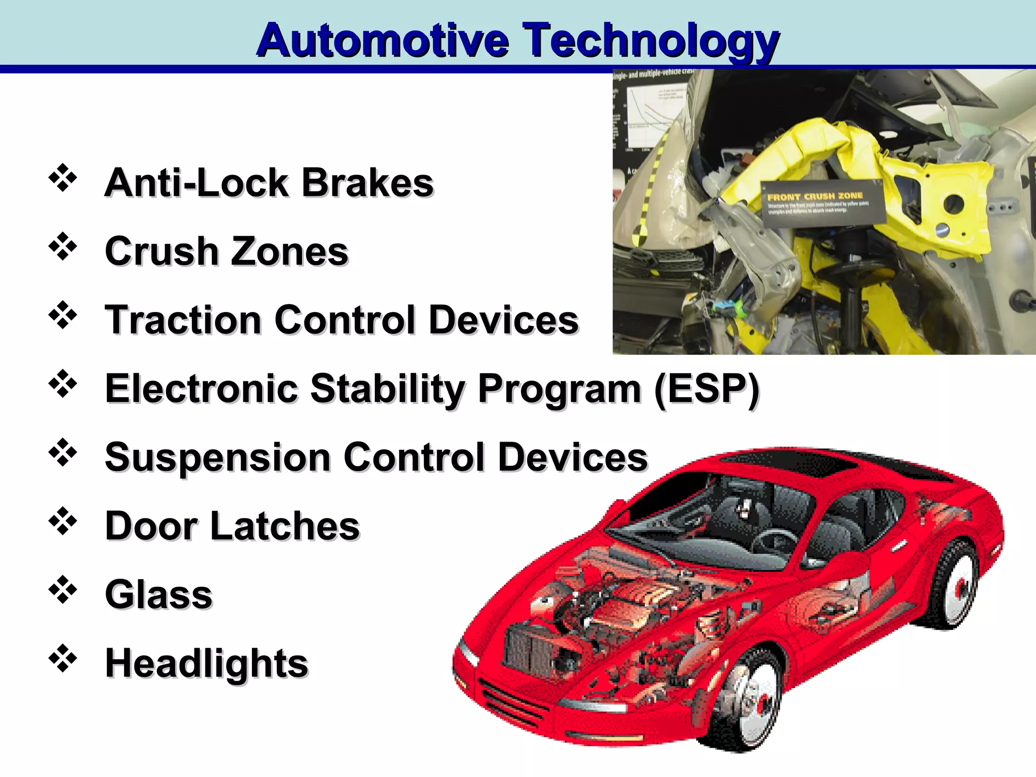  Anti-Lock BrakesAnti-Lock Brakes
 Crush ZonesCrush Zones
 Traction Control DevicesTraction Control Devices
 Electronic Stability Program (ESP)Electronic Stability Program (ESP)
 Suspension Control DevicesSuspension Control Devices
 Door LatchesDoor Latches
 GlassGlass
 HeadlightsHeadlights
Automotive TechnologyAutomotive Technology
 