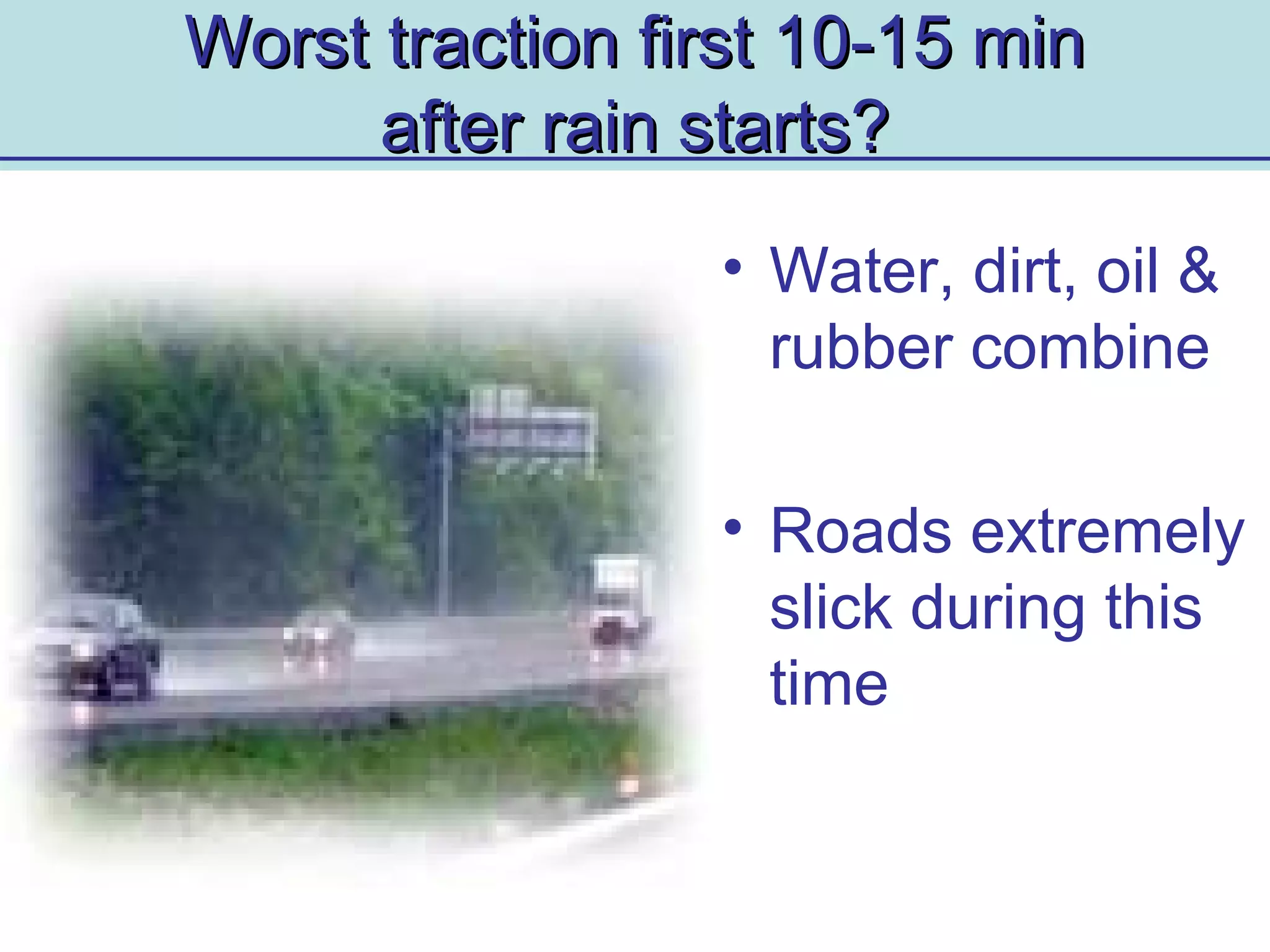 Worst traction first 10-15 minWorst traction first 10-15 min
after rain starts?after rain starts?
• Water, dirt, oil &
rubber combine
• Roads extremely
slick during this
time
 