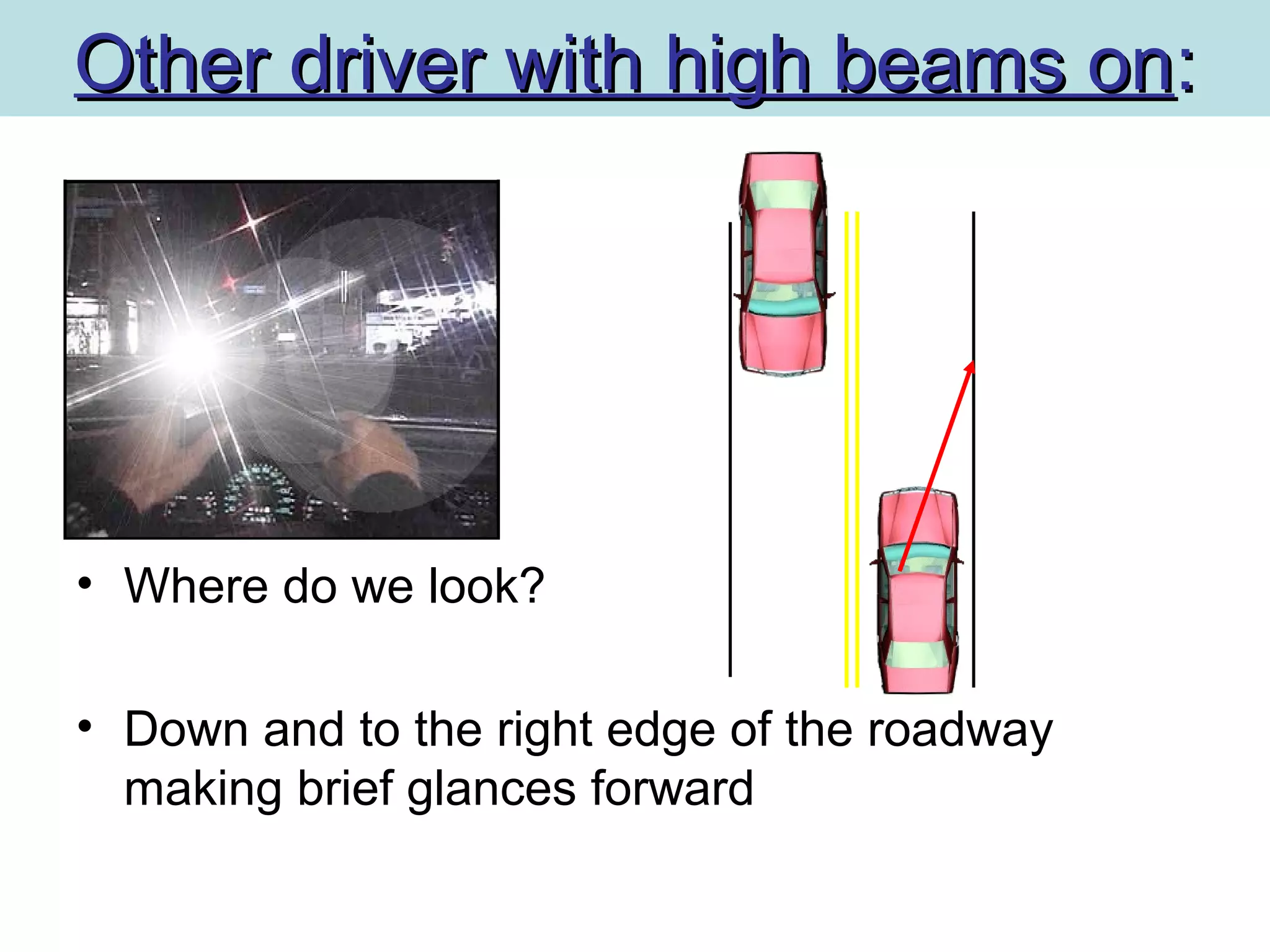 Other driver with high beams onOther driver with high beams on::
• Where do we look?
• Down and to the right edge of the roadway
making brief glances forward
 