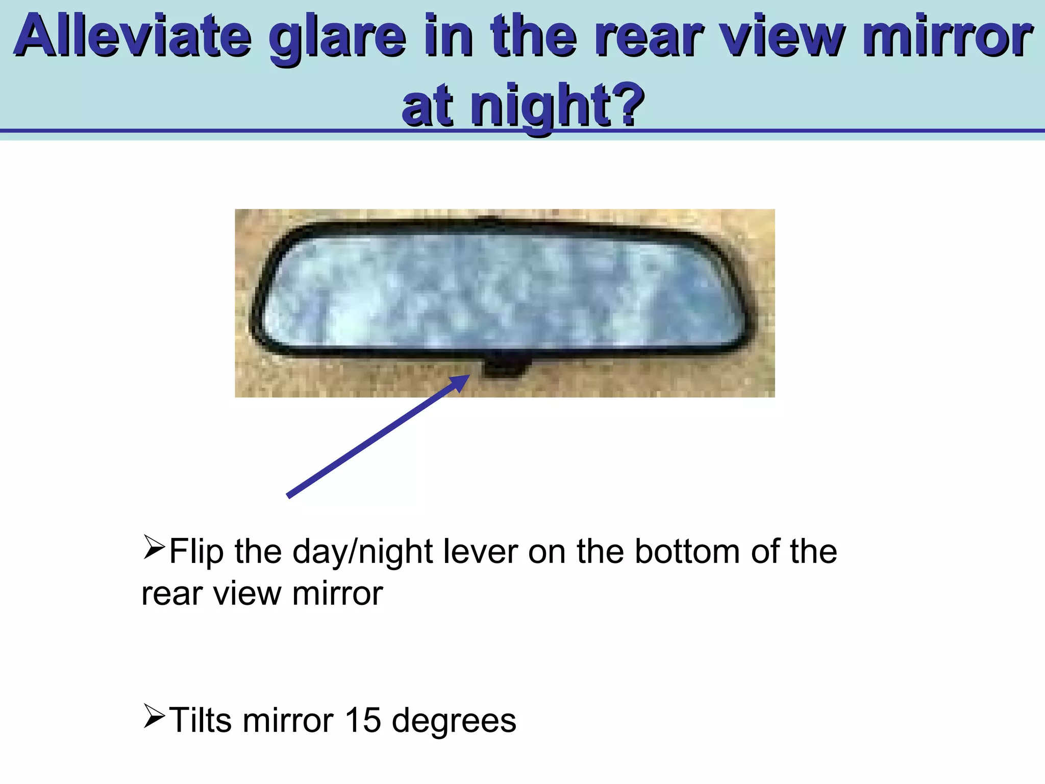 Alleviate glare in the rear view mirrorAlleviate glare in the rear view mirror
at night?at night?
Flip the day/night lever on the bottom of the
rear view mirror
Tilts mirror 15 degrees
 