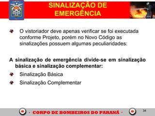 34
SINALIZAÇÃO DE
EMERGÊNCIA
O vistoriador deve apenas verificar se foi executada
conforme Projeto, porém no Novo Código as
sinalizações possuem algumas peculiaridades:
A sinalização de emergência divide-se em sinalização
básica e sinalização complementar:
Sinalização Básica
Sinalização Complementar
 