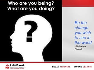 Who are you being?
What are you doing?
Be the
change
you wish
to see in
the world
- Mahatma
Ghandi
 