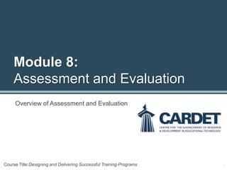 Module 8:
Assessment and Evaluation
Overview of Assessment and Evaluation
1Course Title:Designing and Delivering Successful Training Programs
 