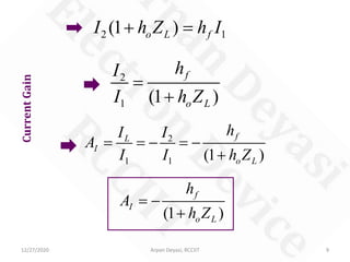 12/27/2020 Arpan Deyasi, RCCIIT 9
CurrentGain
2
1 1 (1 )
fL
I
o L
hI I
A
I I h Z
= =− =−
+
2 1(1 )o L fI h Z h I+ =
2
1 (1 )
f
o L
hI
I h Z
=
+
(1 )
f
I
o L
h
A
h Z
= −
+
 