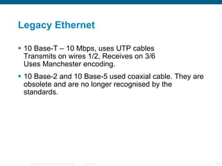 Legacy Ethernet 10 Base-T – 10 Mbps, uses UTP cables Transmits on wires 1/2, Receives on 3/6 Uses Manchester encoding. 10 Base-2 and 10 Base-5 used coaxial cable. They are obsolete and are no longer recognised by the standards. 