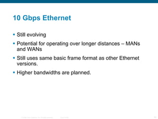 10 Gbps Ethernet Still evolving Potential for operating over longer distances – MANs and WANs Still uses same basic frame format as other Ethernet versions. Higher bandwidths are planned. 