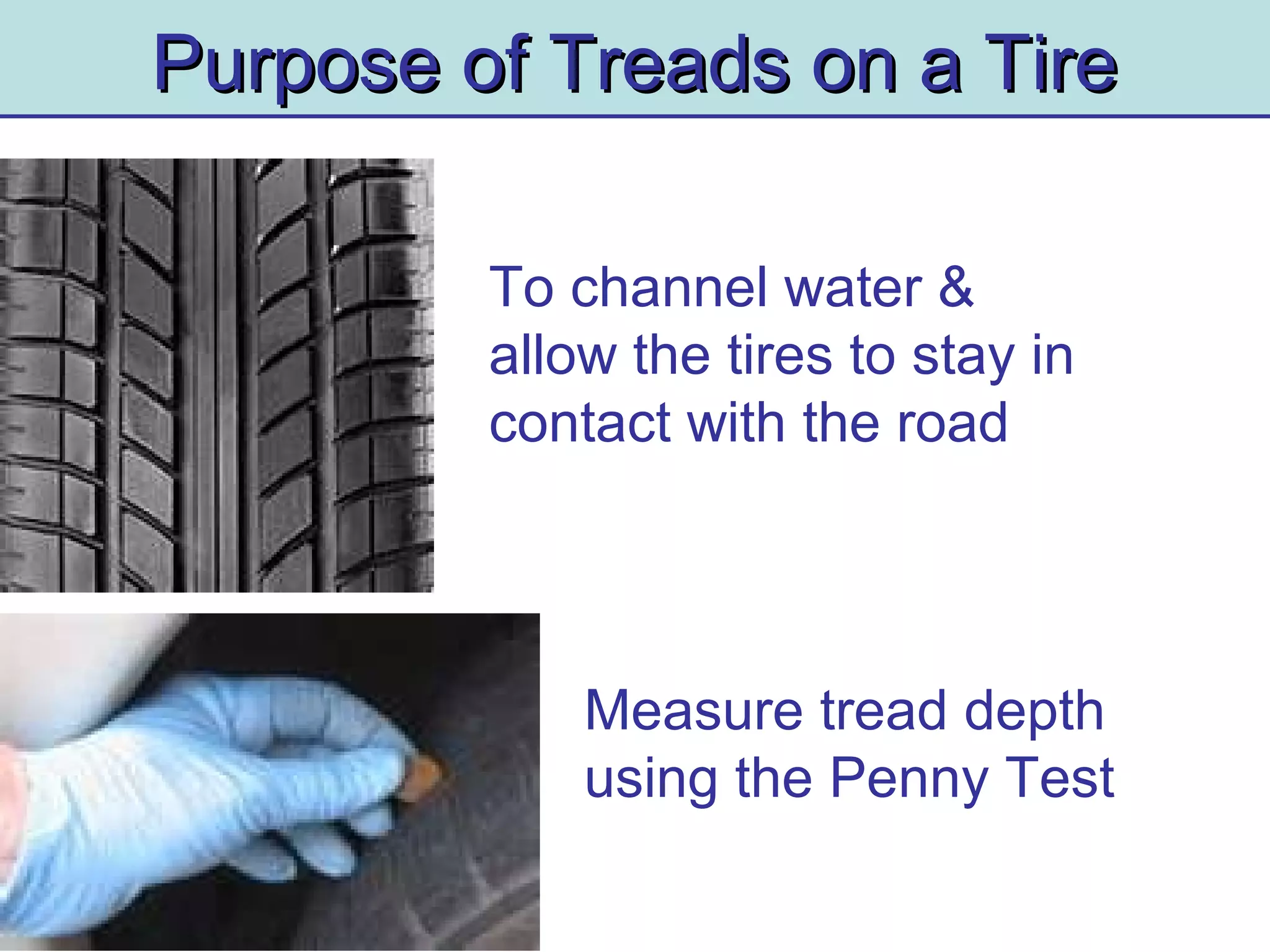 Purpose of Treads on a TirePurpose of Treads on a Tire
To channel water &
allow the tires to stay in
contact with the road
Measure tread depth
using the Penny Test
 