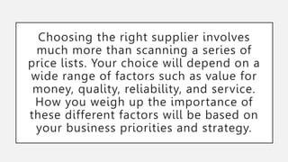 Choosing the right supplier involves
much more than scanning a series of
price lists. Your choice will depend on a
wide ra...