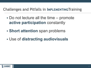 • Do not lecture all the time – promote
active participation constantly
• Short attention span problems
• Use of distracting audiovisuals
7
Challenges and Pitfalls in IMPLEMENTINGTraining
 