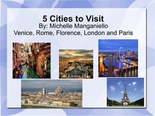5 Cities to Visit
By: Michelle Manganiello
Venice, Rome, Florence, London and Paris
 