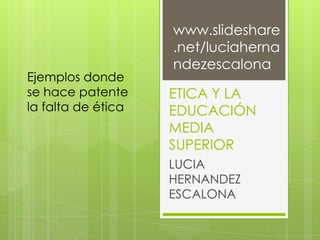 www.slideshare
                    .net/luciaherna
                    ndezescalona
Ejemplos donde
se hace patente     ETICA Y LA
la falta de ética   EDUCACIÓN
                    MEDIA
                    SUPERIOR
                    LUCIA
                    HERNANDEZ
                    ESCALONA
 