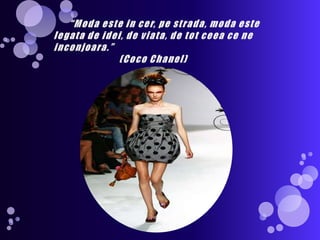       “Modaeste in cer, pestrada, modaestelegata de idei, de viata, de tot ceeace ne inconjoara.”                        (Coco Chanel)