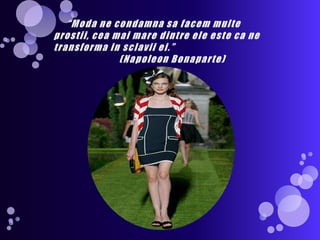      “Moda ne condamnasafacemmulteprostii, ceamai mare dintreeleeste ca ne transforma in sclaviiei.”                        (Napoleon Bonaparte)